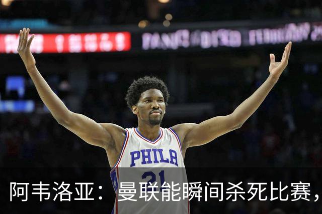 阿韦洛亚：曼联能瞬间杀死比赛，拉什福德库尼亚B费等都喜欢前插